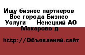 Ищу бизнес партнеров - Все города Бизнес » Услуги   . Ненецкий АО,Макарово д.